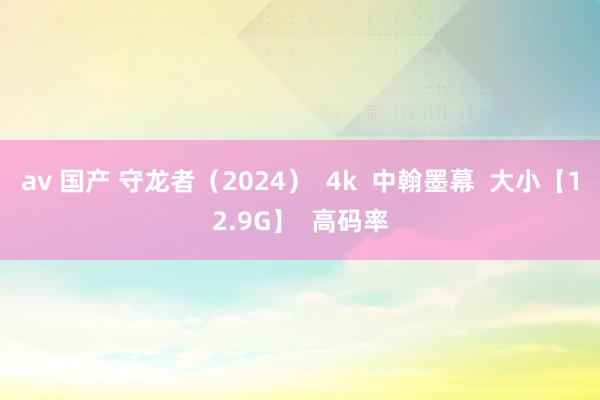 av 国产 守龙者（2024）  4k  中翰墨幕  大小【12.9G】  高码率