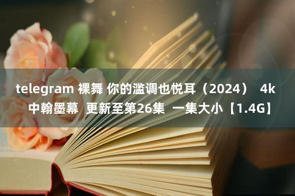 telegram 裸舞 你的滥调也悦耳（2024）  4k  中翰墨幕  更新至第26集  一集大小【1.4G】