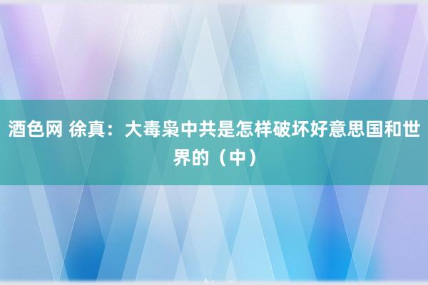 酒色网 徐真：大毒枭中共是怎样破坏好意思国和世界的（中）