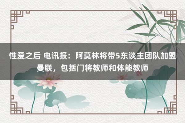 性爱之后 电讯报：阿莫林将带5东谈主团队加盟曼联，包括门将教师和体能教师