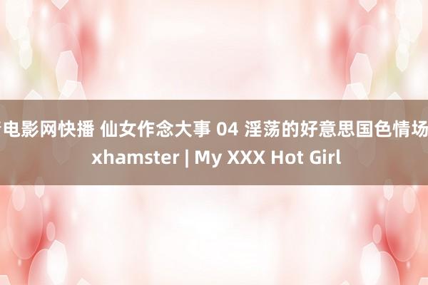 爱情电影网快播 仙女作念大事 04 淫荡的好意思国色情场景 3 xhamster | My XXX Hot Girl