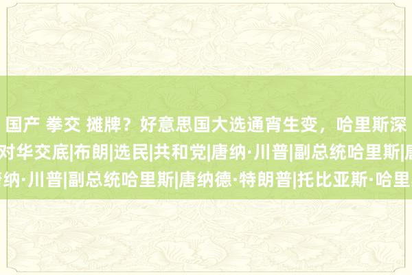 国产 拳交 摊牌？好意思国大选通宵生变，哈里斯深陷丑闻，特朗普径直对华交底|布朗|选民|共和党|唐纳·川普|副总统哈里斯|唐纳德·特朗普|托比亚斯·哈里斯