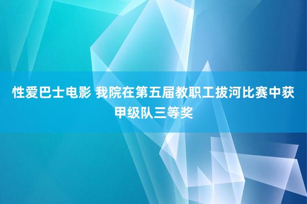 性爱巴士电影 我院在第五届教职工拔河比赛中获甲级队三等奖