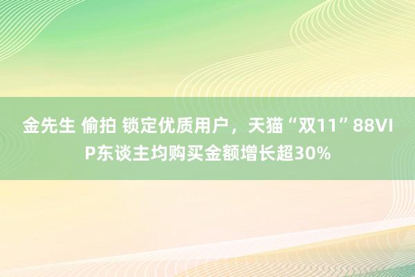 金先生 偷拍 锁定优质用户，天猫“双11”88VIP东谈主均购买金额增长超30%