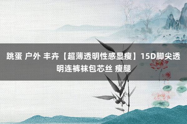 跳蛋 户外 丰卉【超薄透明性感显瘦】15D脚尖透明连裤袜包芯丝 瘦腿