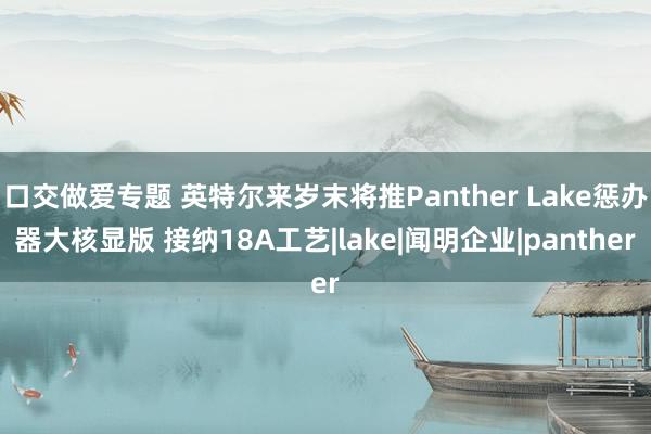 口交做爱专题 英特尔来岁末将推Panther Lake惩办器大核显版 接纳18A工艺|lake|闻明企业|panther