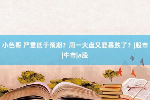 小色哥 严重低于预期？周一大盘又要暴跌了？|股市|牛市|a股