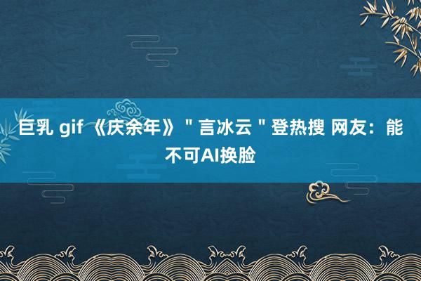 巨乳 gif 《庆余年》＂言冰云＂登热搜 网友：能不可AI换脸