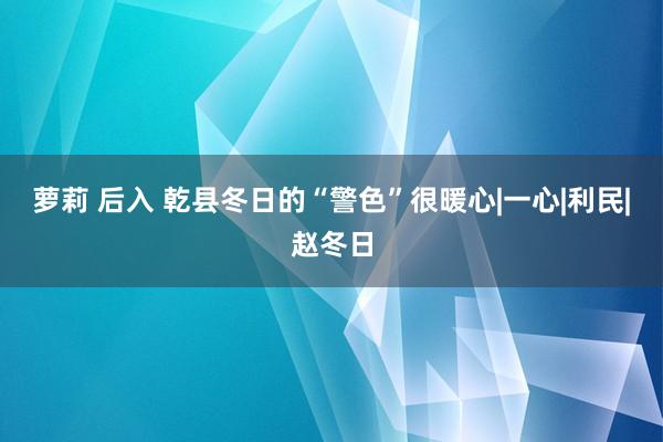 萝莉 后入 乾县冬日的“警色”很暖心|一心|利民|赵冬日