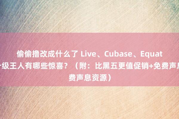 偷偷撸改成什么了 Live、Cubase、Equator 大升级王人有哪些惊喜？（附：比黑五更值促销+免费声息资源）