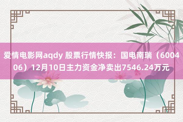 爱情电影网aqdy 股票行情快报：国电南瑞（600406）12月10日主力资金净卖出7546.24万元