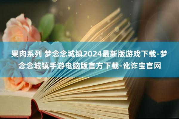 果肉系列 梦念念城镇2024最新版游戏下载-梦念念城镇手游电脑版官方下载-讹诈宝官网