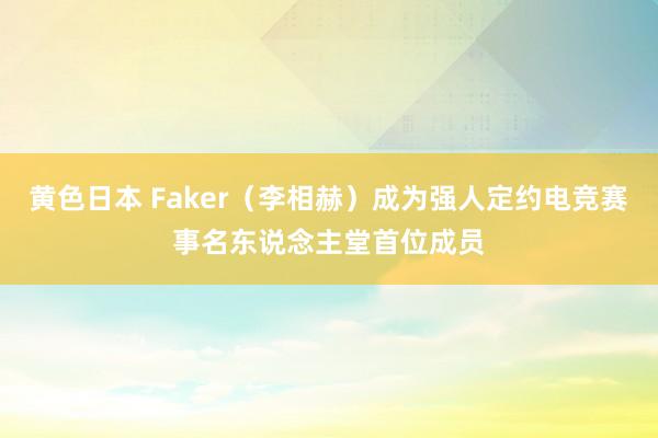 黄色日本 Faker（李相赫）成为强人定约电竞赛事名东说念主堂首位成员