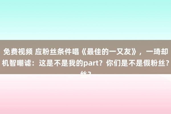 免费视频 应粉丝条件唱《最佳的一又友》，一琦却机智嘲谑：这是不是我的part？你们是不是假粉丝？