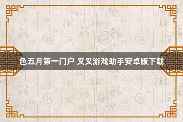 色五月第一门户 叉叉游戏助手安卓版下载