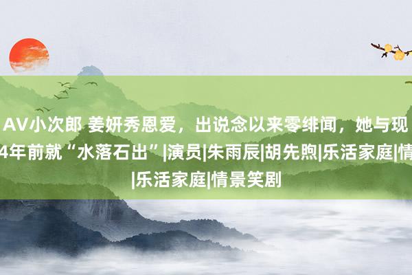 AV小次郎 姜妍秀恩爱，出说念以来零绯闻，她与现任联系4年前就“水落石出”|演员|朱雨辰|胡先煦|乐活家庭|情景笑剧