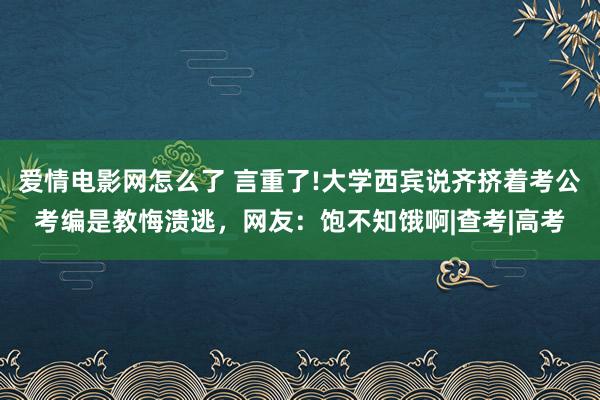 爱情电影网怎么了 言重了!大学西宾说齐挤着考公考编是教悔溃逃，网友：饱不知饿啊|查考|高考