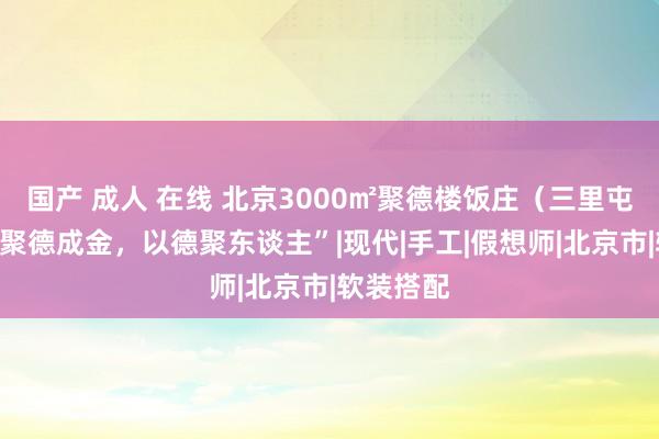 国产 成人 在线 北京3000㎡聚德楼饭庄（三里屯店）：“聚德成金，以德聚东谈主”|现代|手工|假想师|北京市|软装搭配